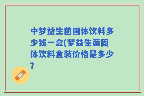 中梦益生菌固体饮料多少钱一盒(梦益生菌固体饮料盒装价格是多少? 中梦益生菌固体饮料多少钱一盒(梦益生菌固体饮料盒装价格是多少?