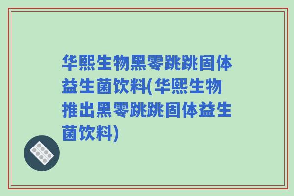华熙生物黑零跳跳固体益生菌饮料(华熙生物推出黑零跳跳固体益生菌饮料) 华熙生物黑零跳跳固体益生菌饮料(华熙生物推出黑零跳跳固体益生菌饮料)