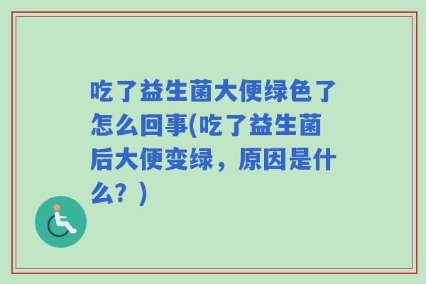 吃了益生菌大便绿色了怎么回事(吃了益生菌后大便变绿,原因是什么?) 吃了益生菌大便绿色了怎么回事(吃了益生菌后大便变绿,原因是什么?)