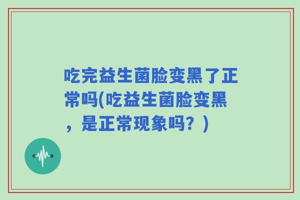 吃完益生菌脸变黑了正常吗(吃益生菌脸变黑,是正常现象吗?) 吃完益生菌脸变黑了正常吗(吃益生菌脸变黑,是正常现象吗?)