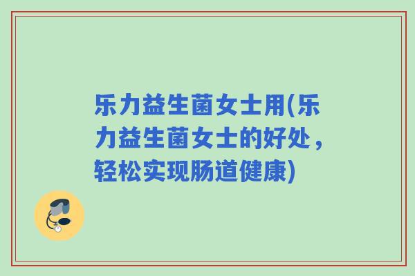 乐力益生菌女士用(乐力益生菌女士的好处,轻松实现肠道健康) 乐力益生菌女士用(乐力益生菌女士的好处,轻松实现肠道健康)