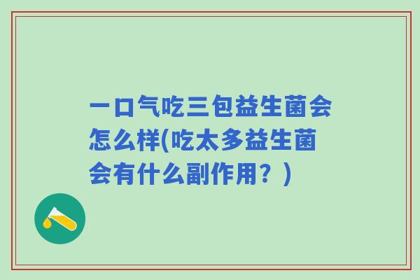 一口气吃三包益生菌会怎么样(吃太多益生菌会有什么副作用？)