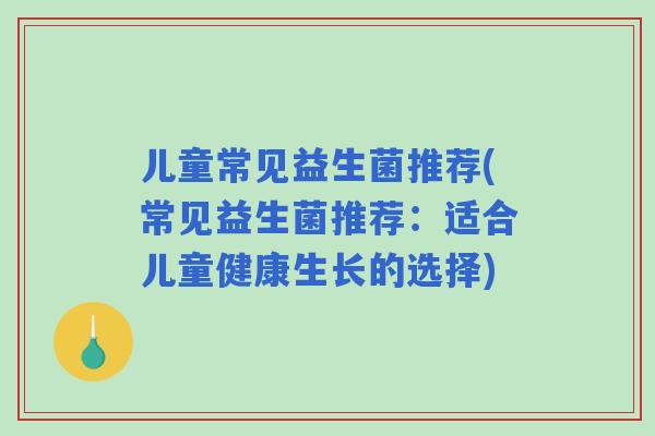 儿童常见益生菌推荐(常见益生菌推荐：适合儿童健康生长的选择)