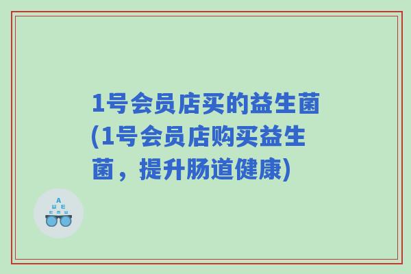 1号会员店买的益生菌(1号会员店购买益生菌，提升肠道健康)