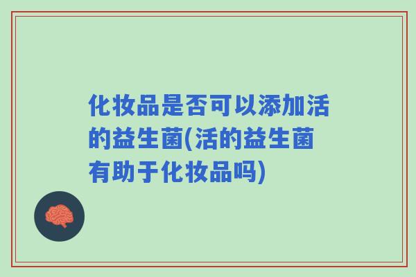 化妆品是否可以添加活的益生菌(活的益生菌有助于化妆品吗)