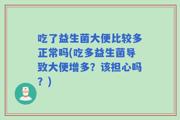 吃了益生菌大便比较多正常吗(吃多益生菌导致大便增多？该担心吗？)