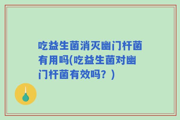 吃益生菌消灭幽门杆菌有用吗(吃益生菌对幽门杆菌有效吗？)