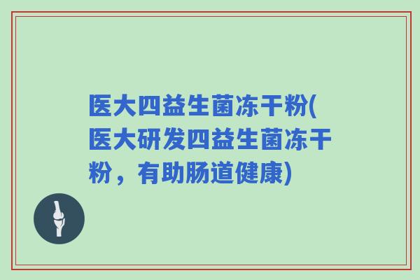 医大四益生菌冻干粉(医大研发四益生菌冻干粉，有助肠道健康)