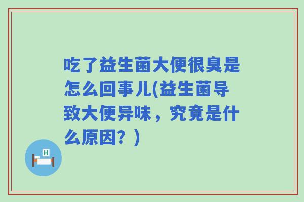 吃了益生菌大便很臭是怎么回事儿(益生菌导致大便异味，究竟是什么原因？)