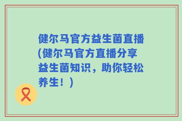健尔马官方益生菌直播(健尔马官方直播分享益生菌知识，助你轻松养生！)