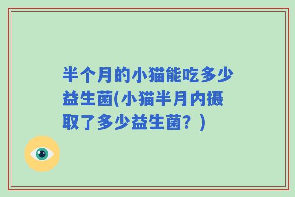 半个月的小猫能吃多少益生菌(小猫半月内摄取了多少益生菌？)