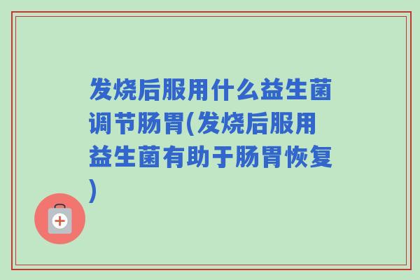 发烧后服用什么益生菌调节肠胃(发烧后服用益生菌有助于肠胃恢复)