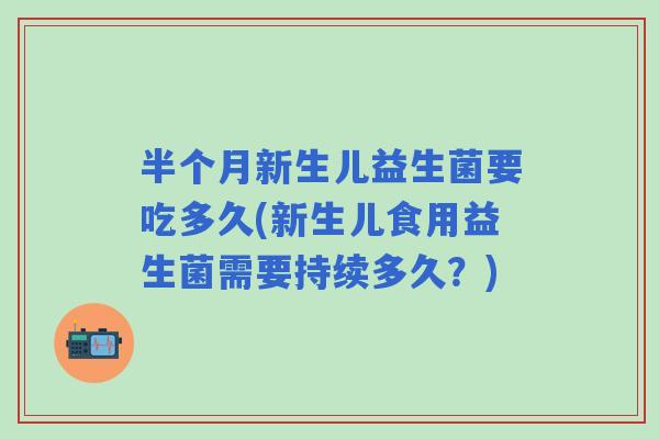 半个月新生儿益生菌要吃多久(新生儿食用益生菌需要持续多久？)