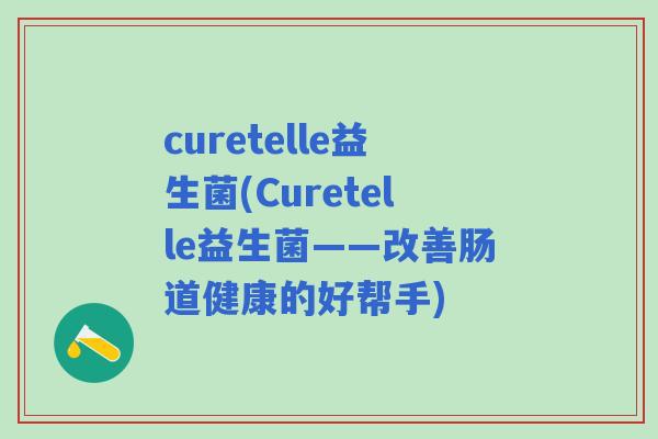 curetelle益生菌(Curetelle益生菌——改善肠道健康的好帮手) curetelle益生菌(Curetelle益生菌——改善肠道健康的好帮手)