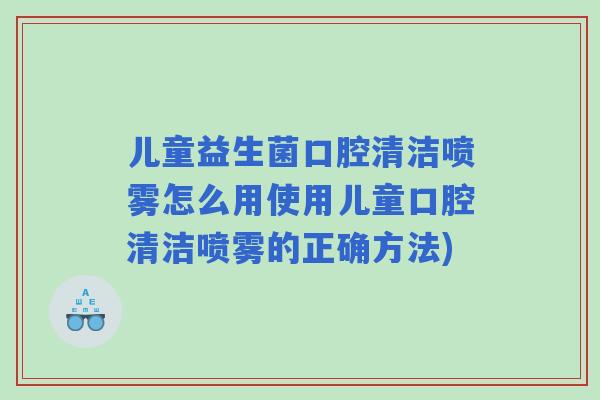 儿童益生菌口腔清洁喷雾怎么用使用儿童口腔清洁喷雾的正确方法) 儿童益生菌口腔清洁喷雾怎么用使用儿童口腔清洁喷雾的正确方法)