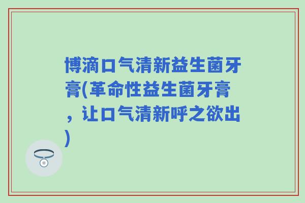 博滴口气清新益生菌牙膏(革命性益生菌牙膏，让口气清新呼之欲出)