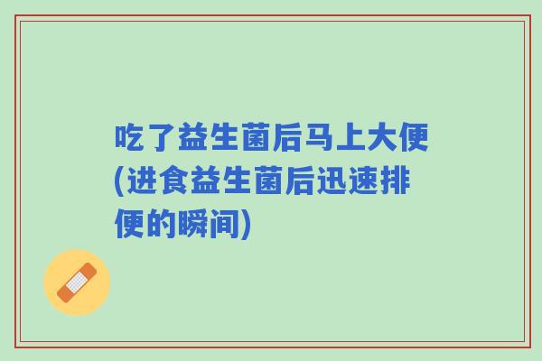 吃了益生菌后马上大便(进食益生菌后迅速排便的瞬间) 吃了益生菌后马上大便(进食益生菌后迅速排便的瞬间)