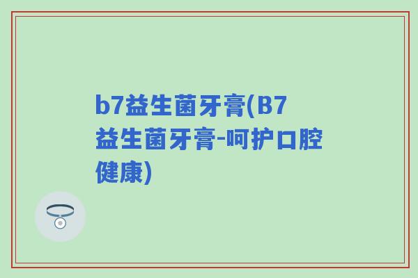 b7益生菌牙膏(B7益生菌牙膏-呵护口腔健康) b7益生菌牙膏(B7益生菌牙膏-呵护口腔健康)