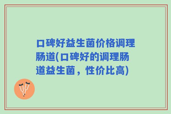口碑好益生菌价格调理肠道(口碑好的调理肠道益生菌,性价比高) 口碑好益生菌价格调理肠道(口碑好的调理肠道益生菌,性价比高)
