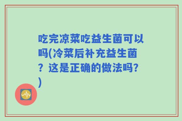 吃完凉菜吃益生菌可以吗(冷菜后补充益生菌?这是正确的做法吗?) 吃完凉菜吃益生菌可以吗(冷菜后补充益生菌?这是正确的做法吗?)
