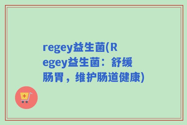 regey益生菌(Regey益生菌:舒缓肠胃,维护肠道健康) regey益生菌(Regey益生菌:舒缓肠胃,维护肠道健康)