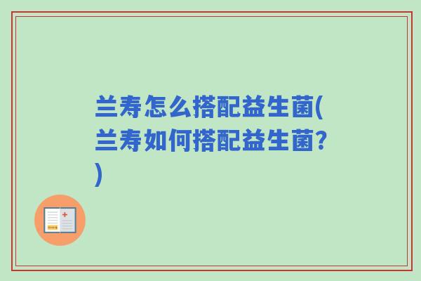 兰寿怎么搭配益生菌(兰寿如何搭配益生菌?) 兰寿怎么搭配益生菌(兰寿如何搭配益生菌?)