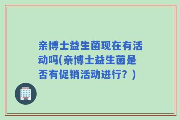 亲博士益生菌现在有活动吗(亲博士益生菌是否有促销活动进行？)