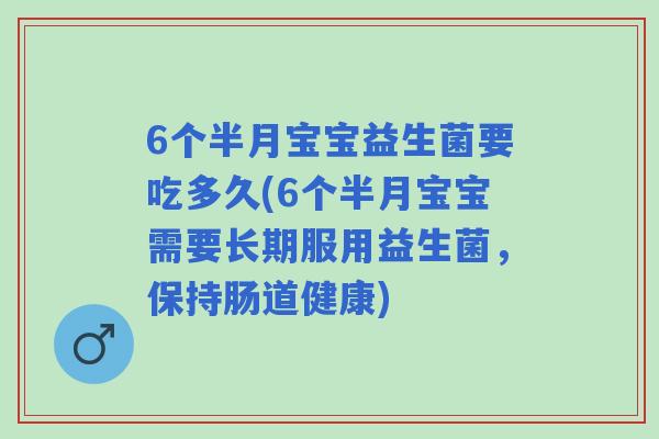 6个半月宝宝益生菌要吃多久(6个半月宝宝需要长期服用益生菌，保持肠道健康)
