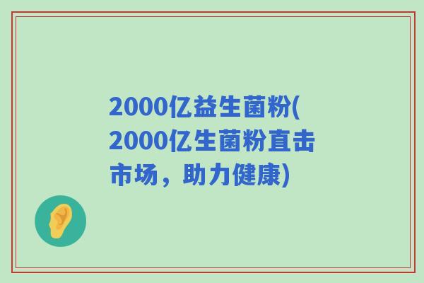 2000亿益生菌粉(2000亿生菌粉直击市场，助力健康)