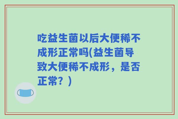 吃益生菌以后大便稀不成形正常吗(益生菌导致大便稀不成形，是否正常？)