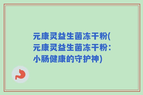 元康灵益生菌冻干粉(元康灵益生菌冻干粉:小肠健康的守护神) 元康灵益生菌冻干粉(元康灵益生菌冻干粉:小肠健康的守护神)