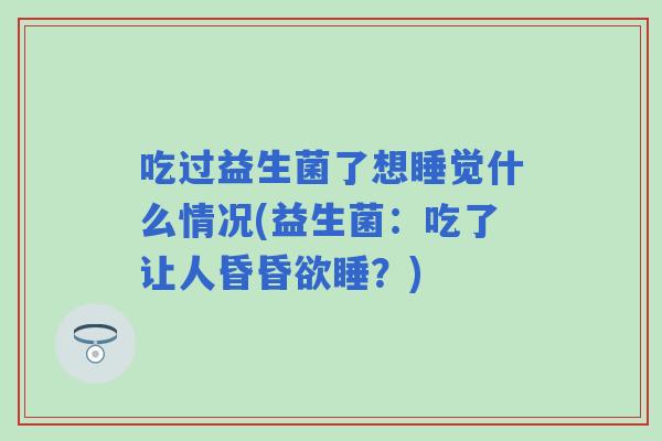 吃过益生菌了想睡觉什么情况(益生菌：吃了让人昏昏欲睡？)