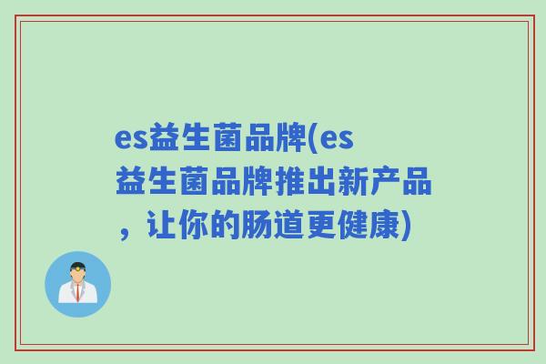 es益生菌品牌(es益生菌品牌推出新产品,让你的肠道更健康) es益生菌品牌(es益生菌品牌推出新产品,让你的肠道更健康)