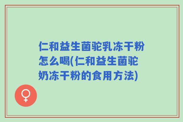 仁和益生菌驼乳冻干粉怎么喝(仁和益生菌驼奶冻干粉的食用方法)