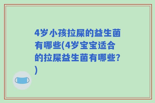 4岁小孩拉屎的益生菌有哪些(4岁宝宝适合的拉屎益生菌有哪些？)