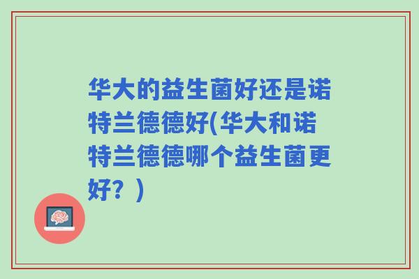 华大的益生菌好还是诺特兰德德好(华大和诺特兰德德哪个益生菌更好？)