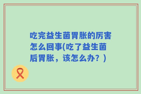 吃完益生菌胃胀的厉害怎么回事(吃了益生菌后胃胀，该怎么办？)