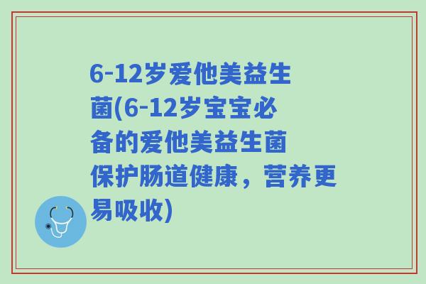 6-12岁爱他美益生菌(6-12岁宝宝必备的爱他美益生菌  保护肠道健康，营养更易吸收)
