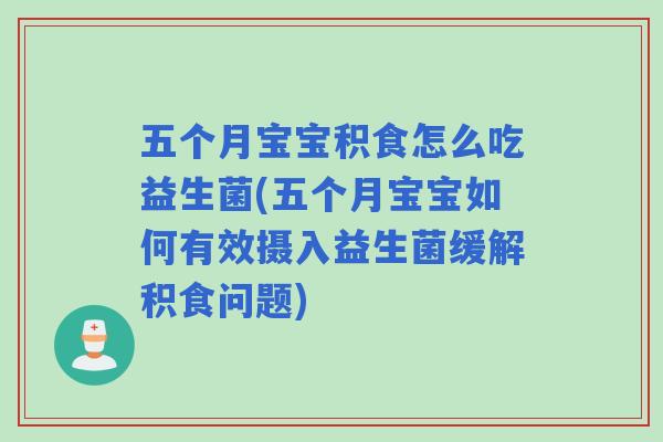 五个月宝宝积食怎么吃益生菌(五个月宝宝如何有效摄入益生菌缓解积食问题)