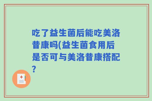 吃了益生菌后能吃美洛昔康吗(益生菌食用后是否可与美洛昔康搭配？
