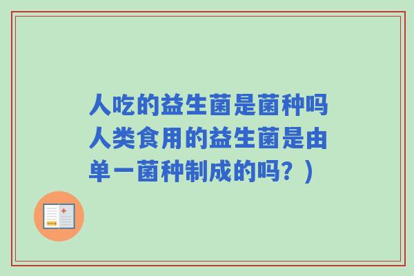 人吃的益生菌是菌种吗人类食用的益生菌是由单一菌种制成的吗？)