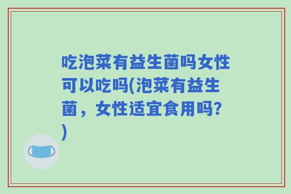 吃泡菜有益生菌吗女性可以吃吗(泡菜有益生菌，女性适宜食用吗？)