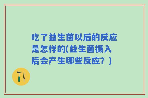 吃了益生菌以后的反应是怎样的(益生菌摄入后会产生哪些反应？)
