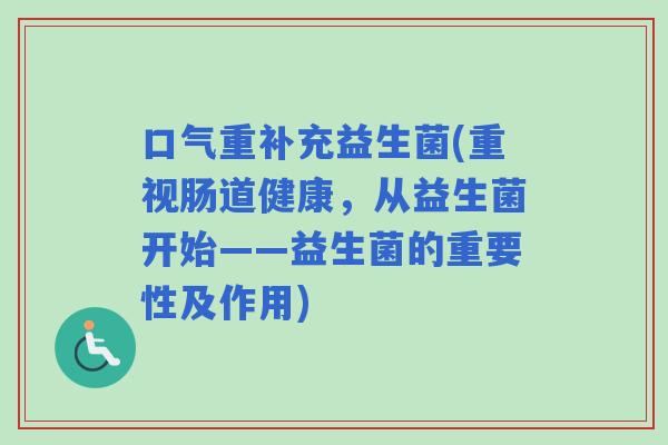 口气重补充益生菌(重视肠道健康，从益生菌开始——益生菌的重要性及作用)