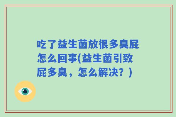 吃了益生菌放很多臭屁怎么回事(益生菌引致屁多臭,怎么解决?) 吃了益生菌放很多臭屁怎么回事(益生菌引致屁多臭,怎么解决?)