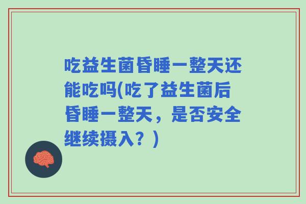 吃益生菌昏睡一整天还能吃吗(吃了益生菌后昏睡一整天，是否安全继续摄入？)