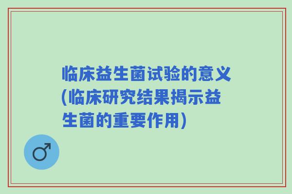 临床益生菌试验的意义(临床研究结果揭示益生菌的重要作用) 临床益生菌试验的意义(临床研究结果揭示益生菌的重要作用)