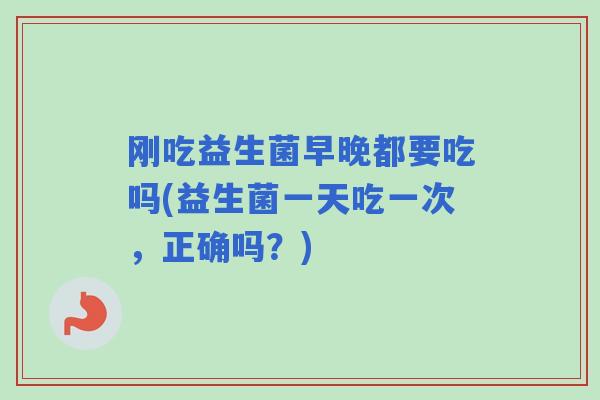 刚吃益生菌早晚都要吃吗(益生菌一天吃一次，正确吗？)