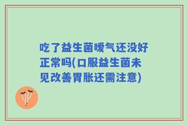 吃了益生菌嗳气还没好正常吗(口服益生菌未见改善胃胀还需注意) 吃了益生菌嗳气还没好正常吗(口服益生菌未见改善胃胀还需注意)