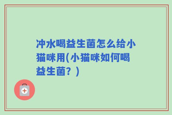 冲水喝益生菌怎么给小猫咪用(小猫咪如何喝益生菌？)